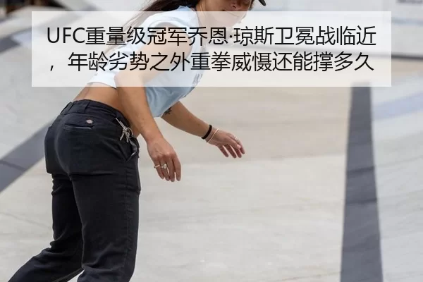 UFC重量级冠军乔恩·琼斯卫冕战临近，年龄劣势之外重拳威慑还能撑多久